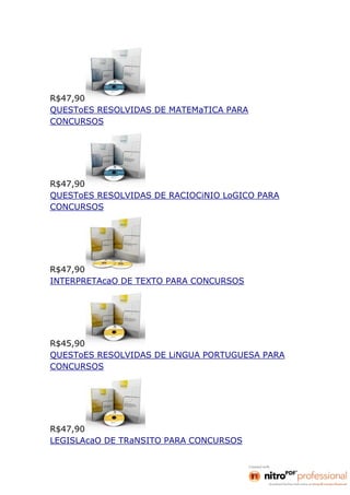 R$47,90
QUESToES RESOLVIDAS DE MATEMaTICA PARA
CONCURSOS




R$47,90
QUESToES RESOLVIDAS DE RACIOCiNIO LoGICO PARA
CONCURSOS




R$47,90
INTERPRETAcaO DE TEXTO PARA CONCURSOS




R$45,90
QUESToES RESOLVIDAS DE LiNGUA PORTUGUESA PARA
CONCURSOS




R$47,90
LEGISLAcaO DE TRaNSITO PARA CONCURSOS
 