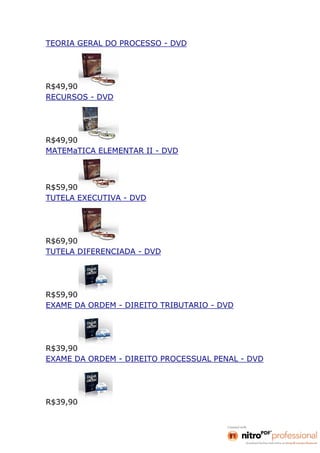 TEORIA GERAL DO PROCESSO - DVD




R$49,90
RECURSOS - DVD




R$49,90
MATEMaTICA ELEMENTAR II - DVD



R$59,90
TUTELA EXECUTIVA - DVD




R$69,90
TUTELA DIFERENCIADA - DVD




R$59,90
EXAME DA ORDEM - DIREITO TRIBUTARIO - DVD




R$39,90
EXAME DA ORDEM - DIREITO PROCESSUAL PENAL - DVD




R$39,90
 