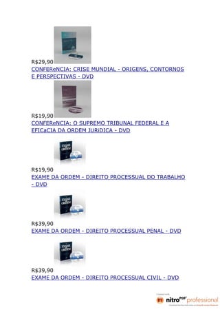 R$29,90
CONFEReNCIA: CRISE MUNDIAL - ORIGENS, CONTORNOS
E PERSPECTIVAS - DVD




R$19,90
CONFEReNCIA: O SUPREMO TRIBUNAL FEDERAL E A
EFICaCIA DA ORDEM JURiDICA - DVD




R$19,90
EXAME DA ORDEM - DIREITO PROCESSUAL DO TRABALHO
- DVD




R$39,90
EXAME DA ORDEM - DIREITO PROCESSUAL PENAL - DVD




R$39,90
EXAME DA ORDEM - DIREITO PROCESSUAL CIVIL - DVD
 