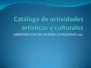 Catálogo de actividades artísticas y culturales ABRIENDO ESCUELAS PARA LA EQUIDAD 2011 