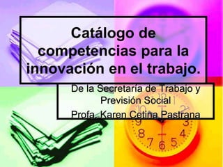 De la Secretaría de Trabajo y
Previsión Social
Profa. Karen Cetina Pastrana
Catálogo de
competencias para la
innovación en el trabajo.
 