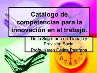 De la Secretaría de Trabajo y
Previsión Social
Profa. Karen Cetina Pastrana
Catálogo de
competencias para la
innovación en...