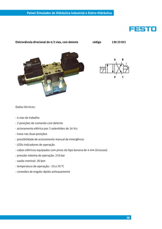 Painel Simulador de Hidráulica Industrial e Eletro-Hidráulica




Eletroválvula direcional de 4/2 vias, com detente          código         130 23 021




                                                                           A     B




                                                                           P     T




Dados técnicos:


- 4 vias de trabalho
- 2 posições de comando com detente
- acionamento elétrico por 2 solenóides de 24 Vcc
- trava nas duas posições
- possibilidade de acionamento manual de emergência
- LEDs indicadores de operação
- cabos elétricos equipados com pinos do tipo banana de 4 mm (inclusos)
- pressão máxima de operação: 210 bar
- vazão nominal: 20 lpm
- temperatura de operação: -10 a 70 °C
- conexões de engate rápido antivazamento




                                                                                       38
 