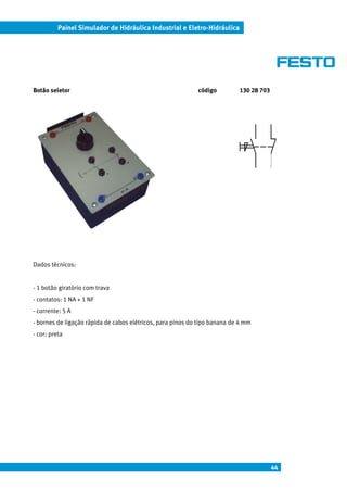 Painel Simulador de Hidráulica Industrial e Eletro-Hidráulica




Botão seletor                                               código         130 28 703




Dados técnicos:


- 1 botão giratório com trava
- contatos: 1 NA + 1 NF
- corrente: 5 A
- bornes de ligação rápida de cabos elétricos, para pinos do tipo banana de 4 mm
- cor: preta




                                                                                        44
 
