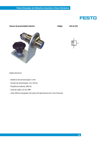 Painel Simulador de Hidráulica Industrial e Eletro-Hidráulica




Sensor de proximidade indutivo                             código        130 24 435




Dados técnicos:


- distância de sensorização: 5 mm
- tensão de alimentação: 10 a 30 Vcc
- freqüência máxima: 800 Hz
- sinal de saída: 24 Vcc PNP
- cabo elétrico equipado com pinos do tipo banana de 4 mm (incluso)




                                                                                      46
 