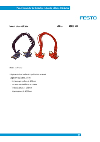 Painel Simulador de Hidráulica Industrial e Eletro-Hidráulica




Jogo de cabos elétricos                                código           130 22 500




Dados técnicos:


- equipados com pinos do tipo banana de 4 mm
- jogo com 60 cabos, sendo:
 . 35 cabos vermelhos de 500 mm
 . 10 cabos vermelhos de 1000 mm
 . 10 cabos azuis de 500 mm
 - 5 cabos azuis de 1000 mm




                                                                                     54
 
