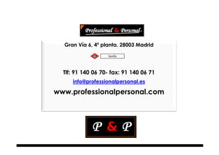 Gran Vía 6, 4º planta. 28003 Madrid

                   Sevilla




  Tlf: 91 140 06 70- fax: 91 140 06 71
     info@professionalpersonal.es

www.professionalpersonal.com
 