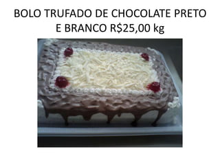 BOLO TRUFADO DE CHOCOLATE PRETO
E BRANCO R$25,00 kg

 