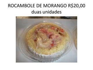 ROCAMBOLE DE MORANGO R$20,00
duas unidades

 