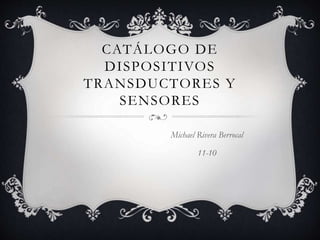 CATÁLOGO DE 
DISPOSITIVOS 
TRANSDUCTORES Y 
SENSORES 
Michael Rivera Berrocal 
11-10 
 