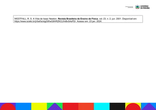 WESTFALL, R. S. A Vida de Isaac Newton. Revista Brasileira de Ensino de Física, vol. 23, n. 2, jun. 2001. Disponível em:
https://www.scielo.br/j/rbef/a/xtgGWwG9HRZKCLfmBvS4sPD/. Acesso em: 23 jan. 2024.
 