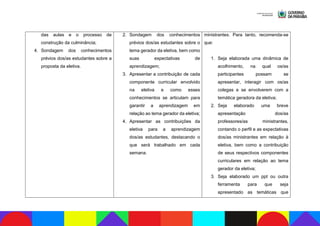 das aulas e o processo de
construção da culminância;
4. Sondagem dos conhecimentos
prévios dos/as estudantes sobre a
proposta da eletiva.
2. Sondagem dos conhecimentos
prévios dos/as estudantes sobre o
tema gerador da eletiva, bem como
suas expectativas de
aprendizagem;
3. Apresentar a contribuição de cada
componente curricular envolvido
na eletiva e como esses
conhecimentos se articulam para
garantir a aprendizagem em
relação ao tema gerador da eletiva;
4. Apresentar as contribuições da
eletiva para a aprendizagem
dos/as estudantes, destacando o
que será trabalhado em cada
semana.
ministrantes. Para tanto, recomenda-se
que:
1. Seja elaborada uma dinâmica de
acolhimento, na qual os/as
participantes possam se
apresentar, interagir com os/as
colegas e se envolverem com a
temática geradora da eletiva;
2. Seja elaborado uma breve
apresentação dos/as
professores/as ministrantes,
contando o perfil e as expectativas
dos/as ministrantes em relação à
eletiva, bem como a contribuição
de seus respectivos componentes
curriculares em relação ao tema
gerador da eletiva;
3. Seja elaborado um ppt ou outra
ferramenta para que seja
apresentado as temáticas que
 