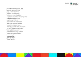 ELIZABETH NASCIMENTO DE LIMA
JONATAS OLIVEIRA DE LIMA
JOSÉ ALVES FIGUEIREDO
KIARA DE SOUSA BATISTA
LEONARDO GOMES BARBOSA
LUCAS DE LIMA CAVALCANTI GONÇALVES
LUANNA VAZ AMARO FÉLIX
LUMA RAISSA DA SILVA
MAÍRA CORDEIRO DOS SANTOS
MARCILANE OLIVEIRA ANDRADE
MARIA APARECIDA DA SILVA
MARIA GILVANEIDE LOPES DE SOUZA
PAULO ALDEMIR DELFINO LOPES
RITA NOGUEIRA DA SILVA
SANDRA BORGES SILVA MARTINS
THIAGO DA FONSECA VIEIRA
DIAGRAMAÇÃO
GEAD DELGADO
KALINE SERRÃO
 