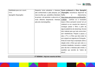 Habilidade para ver e ouvir.
Filme
Spanglish (Espanglês)
Despertar no/na estudante o interesse
pelo conhecimento e pela pesquisa, por
meio do olhar que possibilita a liberdade
de pensar, e de aprender a cultura de um
modo diferente despertando interesse
pela arte cinematográfica.
Caro/a professor/a o filme Spanglish
(Espanglês) encontra-se disponível na
Netflix. e Adorocinema.
https://www.adorocinema.com/filmes/film
e-56839/. (verificar se é necessário
baixar o filme e já levá-lo “pronto” em um
notebook ou se a escola tem internet e
consegue passar o filme a partir de
alguma plataforma de streaming); Arrume
todo material para que tudo ocorra bem,
sem interferências. Prepare a pipoca, a
sala, a TV, e o filme que deve estar no
som original com legenda em Português.
Antes de iniciar faça a exposição sobre a
relação entre o filme que será visto e o
conteúdo trabalhado, tomando o cuidado
para não tirar o interesse pelo enredo, e
questões que servirão de “roteiro de
leitura”.
17ª SEMANA - Hoje tem resenha de filme
 
