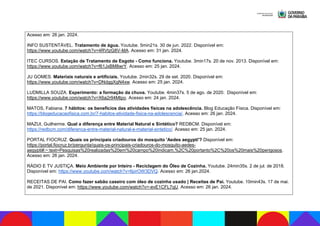 Acesso em: 26 jan. 2024.
INFO SUSTENTÁVEL. Tratamento de água. Youtube. 5min21s. 30 de jun. 2022. Disponível em:
https://www.youtube.com/watch?v=4RVtzG8V-MA. Acesso em: 31 jan. 2024.
ITEC CURSOS. Estação de Tratamento de Esgoto - Como funciona. Youtube. 3min17s. 20 de nov. 2013. Disponível em:
https://www.youtube.com/watch?v=f61JxBM8wrY. Acesso em: 25 jan. 2024.
JU GOMES. Materiais naturais e artificiais. Youtube. 2min32s. 29 de set. 2020. Disponível em:
https://www.youtube.com/watch?v=DNdggXgN4xw. Acesso em: 25 jan. 2024.
LUDMILLA SOUZA. Experimento: a formação da chuva. Youtube. 4min37s. 5 de ago. de 2020. Disponível em:
https://www.youtube.com/watch?v=X6a2r94Mtpo. Acesso em: 24 jan. 2024.
MATOS, Fabiana. 7 hábitos: os benefícios das atividades físicas na adolescência. Blog Educação Física. Disponível em:
https://blogeducacaofisica.com.br/7-habitos-atividade-fisica-na-adolescencia/. Acesso em: 26 jan. 2024.
MAZUI, Guilherme. Qual a diferença entre Material Natural e Sintético? REDBCM. Disponível em:
https://redbcm.com/diferenca-entre-material-natural-e-material-sintetico/. Acesso em: 25 jan. 2024.
PORTAL FIOCRUZ. Quais os principais criadouros do mosquito 'Aedes aegypti'? Disponível em:
https://portal.fiocruz.br/pergunta/quais-os-principais-criadouros-do-mosquito-aedes-
aegypti#:~:text=Pesquisas%20realizadas%20em%20campo%20indicam,%2C%20portanto%2C%20os%20mais%20perigosos.
Acesso em: 26 jan. 2024.
RÁDIO E TV JUSTIÇA. Meio Ambiente por Inteiro - Reciclagem do Óleo de Cozinha. Youtube. 24min35s. 2 de jul. de 2018.
Disponível em: https://www.youtube.com/watch?v=lIpirOW3DVQ. Acesso em: 26 jan.2024.
RECEITAS DE PAI. Como fazer sabão caseiro com óleo de cozinha usado | Receitas de Pai. Youtube. 10min43s. 17 de mai.
de 2021. Disponível em: https://www.youtube.com/watch?v=-evE1CFL7qU. Acesso em: 26 jan. 2024.
 