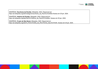 WIKIPÉDIA. Escritores da Paraíba. Wikipédia, 2022. Disponível em:
https://pt.wikipedia.org/wiki/Categoria:Escritores_da_Para%C3%ADba Acesso em 25 jan. 2024.
WIKIPÉDIA. História da Paraíba. Wikipédia, 2024. Disponível em:
https://pt.wikipedia.org/wiki/Hist%C3%B3ria_da_Para%C3%ADba. Acesso em 25 jan. 2024.
WIKIPÉDIA. O país de São Saruê. Wikipédia, 2022. Disponível em
https://pt.wikipedia.org/wiki/O_Pa%C3%ADs_de_S%C3%A3o_Saru%C3%AA. Acesso em 25 jan. 2024.
 