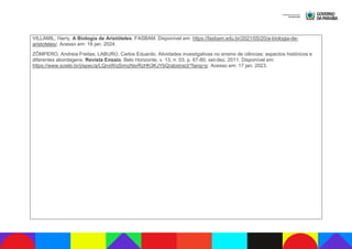 VILLAMIL, Harry. A Biologia de Aristóteles. FASBAM. Disponível em: https://fasbam.edu.br/2021/05/20/a-biologia-de-
aristoteles/. Acesso em: 18 jan. 2024.
ZÔMPERO, Andreia Freitas; LABURÚ, Carlos Eduardo. Atividades investigativas no ensino de ciências: aspectos históricos e
diferentes abordagens. Revista Ensaio, Belo Horizonte, v. 13, n. 03, p. 67-80, set-dez, 2011. Disponível em:
https://www.scielo.br/j/epec/a/LQnxWqSrmzNsrRzHh3KJYbQ/abstract/?lang=p. Acesso em: 17 jan. 2023.
 