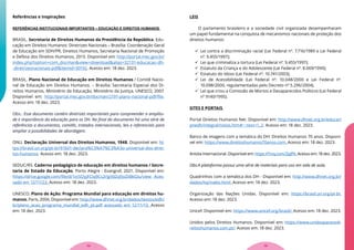 Referências e Inspirações
REFERÊNCIAS INSTITUCIONAIS IMPORTANTES – EDUCAÇÃO E DIREITOS HUMANOS
BRASIL. Secretaria de Direitos Humanos da Presidência da República. Edu-
cação em Direitos Humanos: Diretrizes Nacionais – Brasília: Coordenação Geral
de Educação em SDH/PR, Direitos Humanos, Secretaria Nacional de Promoção
e Defesa dos Direitos Humanos, 2013. Disponível em: http://portal.mec.gov.br/
index.php?option=com_docman&view=download&alias=32131-educacao-dh-
-diretrizesnacionais-pdf&Itemid=30192. Acesso em: 18 dez. 2023.
BRASIL. Plano Nacional de Educação em Direitos Humanos / Comitê Nacio-
nal de Educação em Direitos Humanos. – Brasília: Secretaria Especial dos Di-
reitos Humanos, Ministério da Educação, Ministério da Justiça, UNESCO, 2007.
Disponível em: http://portal.mec.gov.br/docman/2191-plano-nacional-pdf/file.
Acesso em: 18 dez. 2023.
Obs.: Esse documento contém diretrizes importantes para compreender a amplitu-
de e importância da educação para os DH. No final do documento há uma série de
referências a documentos, comitês, tratados internacionais, leis e referenciais para
ampliar a possibilidades de abordagem.
ONU. Declaração Universal dos Direitos Humanos, 1948. Disponível em: ht-
tps://brasil.un.org/pt-br/91601-declara%C3%A7%C3%A3o-universal-dos-direi-
tos-humanos. Acesso em: 18 dez. 2023.
SEDUC/RS. Caderno pedagógico de educação em direitos humanos / Secre-
taria de Estado da Educação. Porto Alegre : Evangraf, 2021. Disponível em:
https://drive.google.com/file/d/1xtSOyjFCiq9Cs2rlgVdZqfJoZiiBkGlu/view Aces-
sado em 12/11/23. Acesso em: 18 dez. 2023.
UNESCO. Plano de Ação: Programa Mundial para educação em direitos hu-
manos. Paris, 2006. Disponível em: http://www.dhnet.org.br/dados/textos/edh/
br/plano_acao_programa_mundial_edh_pt.pdf acessado em 12/11/13. Acesso
em: 18 dez. 2023.
LEIS
O parlamento brasileiro e a sociedade civil organizada desempenharam
um papel fundamental na conquista de mecanismos nacionais de proteção dos
direitos humanos:
 Lei contra a discriminação racial (Lei Federal nº. 7.716/1989 e Lei Federal
nº. 9.455/1997);
 Lei que criminaliza a tortura (Lei Federal nº. 9.455/1997);
 Estatuto da Criança e do Adolescente (Lei Federal nº. 8.069/1990);
 Estatuto do Idoso (Lei Federal nº. 10.741/2003),
 Lei de Acessibilidade (Lei Federal nº. 10.048/2000 e Lei Federal nº.
10.098/2000, regulamentadas pelo Decreto nº 5.296/2004),
 Lei que criou a Comissão de Mortos e Desaparecidos Políticos (Lei Federal
nº 9140/1995).
SITES E PORTAIS
Portal Direitos Humanos Net. Disponível em: http://www.dhnet.org.br/educar/
pnedh/integral/notas.htm#:~:text=1.,2. Acesso em: 18 dez. 2023.
Banco de imagens com a temática do DH: Direitos Humanos 70 anos. Disponí-
vel em: https://www.direitoshumanos70anos.com. Acesso em: 18 dez. 2023.
Anistia Internacional. Disponível em: https://l1nq.com/ZpJfN. Acesso em: 18 dez. 2023.
Obs:A plataforma possui uma série de materiais para uso em sala de aula.
Quadrinhos com a temática dos DH - Disponível em: http://www.dhnet.org.br/
dados/hq/index.html. Acesso em: 18 dez. 2023.
Organização das Nações Unidas. Disponível em: https://brasil.un.org/pt-br.
Acesso em: 18 dez. 2023.
Unicef. Disponível em: https://www.unicef.org/brazil/. Acesso em: 18 dez. 2023.
Unidos pelos Direitos Humanos. Disponível em: https://www.unidosparaosdi-
reitoshumanos.com.pt/. Acesso em: 18 dez. 2023.
75
74
 