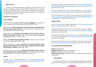 Objetivo Geral
Conhecer e compreender aspectos, significativos da história e da cultura
dos povos indígenas, africanos e afro-brasileiros valorizando suas contribui-
ções para a formação da nação brasileira, bem com fomentar e consolidar prá-
ticas pedagógicas antirracistas capazes de formar cidadãos que compreendem
e respeitam a si mesmos e aos outros.
Referências e Inspirações
SITES E PORTAIS
OLIVEIRA, Iolanda de. Raça, Currículo e práxis pedagógicos. In: Cadernos Pe-
nesb – População negra e educação escolar. Niterói: EDUFF, 2006.
BANKS, James A. Reformando escolas para implementar igualdade para di-
ferentes grupos raciais e étnicos. In: Cadernos Penesb – População negra e
educação escolar. Niterói: EDUFF, 2006.
GOMES, Nilma Lino. Educação e diversidade cultural: refletindo sobre as
diferentes presenças na escola, 2008. Disponível em www.mulheresnegras.
org/nilma.html. Acesso em: 18 dez. 2023.
BRASIL. Lei 9.394 de 20 de dezembro de 1996. Estabelece as Diretrizes e Ba-
ses da Educação Nacional. Brasília, 1996.
BRASIL. Ministério da Educação. Diretrizes Curriculares Nacionais para a
Educação das Relações Étnico-Raciais e para o ensino de história e cultura
afro-brasileira e africana. Brasília: MEC, 2004.
MACHADO, Carlos Eduardo Dias. Gênios da Humanidade: Ciência, Tecnolo-
gia e Inovação Africana e Afrodescendente / Carlos Eduardo Dias Machado e
Alexandra Baldeh Loras. São Paulo: DBA Artes Gráficas, 2017.
LIVROS
Mulheres, Raça e Classe. Disponível em: http://piape.prograd.ufsc.br/fi-
les/2020/07/Angela-Davis-Mulheres-ra%C3%A7a-e-classe-Boitempo.pdf. Aces-
so em: 18 dez. 2023.
Pele negra, máscaras brancas. Disponível em: file:///C:/Users/75796678191/
Downloads/Pele%20negra%20mascaras%20brancas%20-Frantz%20Fanon.pdf.
Acesso em: 18 dez. 2023.
A presença indígena na formação do Brasil. Disponível em: http://www.domi-
niopublico.gov.br/download/texto/me004372.pdf. Acesso em: 18 dez. 2023.
Crônicas Indígenas Para rir e refletir na Escola. Disponível em: https://www.mo-
derna.com.br/lumis/portal/file/fileDownload.jsp?fileId=8A808A82764CB41A-
017651B8D274265D. Acesso em: 18 dez. 2023.
VIDEOS CURTOS
História e cultura afro e indígena. Disponível em: https://www.youtube.com/
watch?v=9ia7FcJ3ibo. Acesso em: 18 dez. 2023.
A obrigatoriedade do estudo da história e cultura afro-brasileira e indígena -
Brasilianas.org. Disponível em: https://www.youtube.com/watch?v=_QE6ppxk-
0vQ. Acesso em: 18 dez. 2023.
Fundamentos e Práticas no Ensino de História - Cultura afro-brasileira e indíge-
na no ensino. Disponível em: https://www.youtube.com/watch?v=Y5-23t-txfE.
Acesso em: 18 dez. 2023.
A representação indígena na literatura brasileira - Brasil Escola. Disponível em:
https://www.youtube.com/watch?v=sRQ9lhapA7o. Acesso em: 18 dez. 2023.
6.39. ARTESANATO AFRO-BRASILEIRO
Tema: Multiculturalismo
Unidade Temática: Artesanato Afro-Brasileiro
Etapa: Ensino Fundamental e Ensino Médio
Área do Conhecimento: Linguagens, Ciências Humanas, Ciências da Natureza
e Matemática.
Apresentação
Esta disciplina visa explorar as ricas tradições do artesanato afro-brasileiro,
proporcionando aos alunos uma compreensão aprofundada das técnicas, ma-
107
106
 