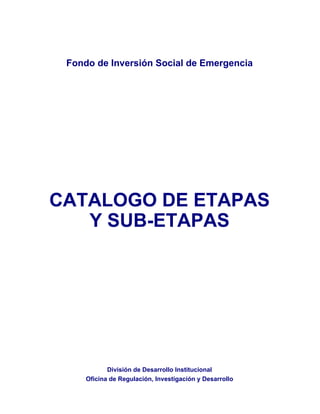 Fondo de Inversión Social de Emergencia
CATALOGO DE ETAPAS
División de Desarrollo Institucional
Oficina de Regulación, Investigación y Desarrollo
Y SUB-ETAPAS
 