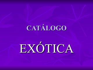 CATÁLOGO


EXÓTICA
 