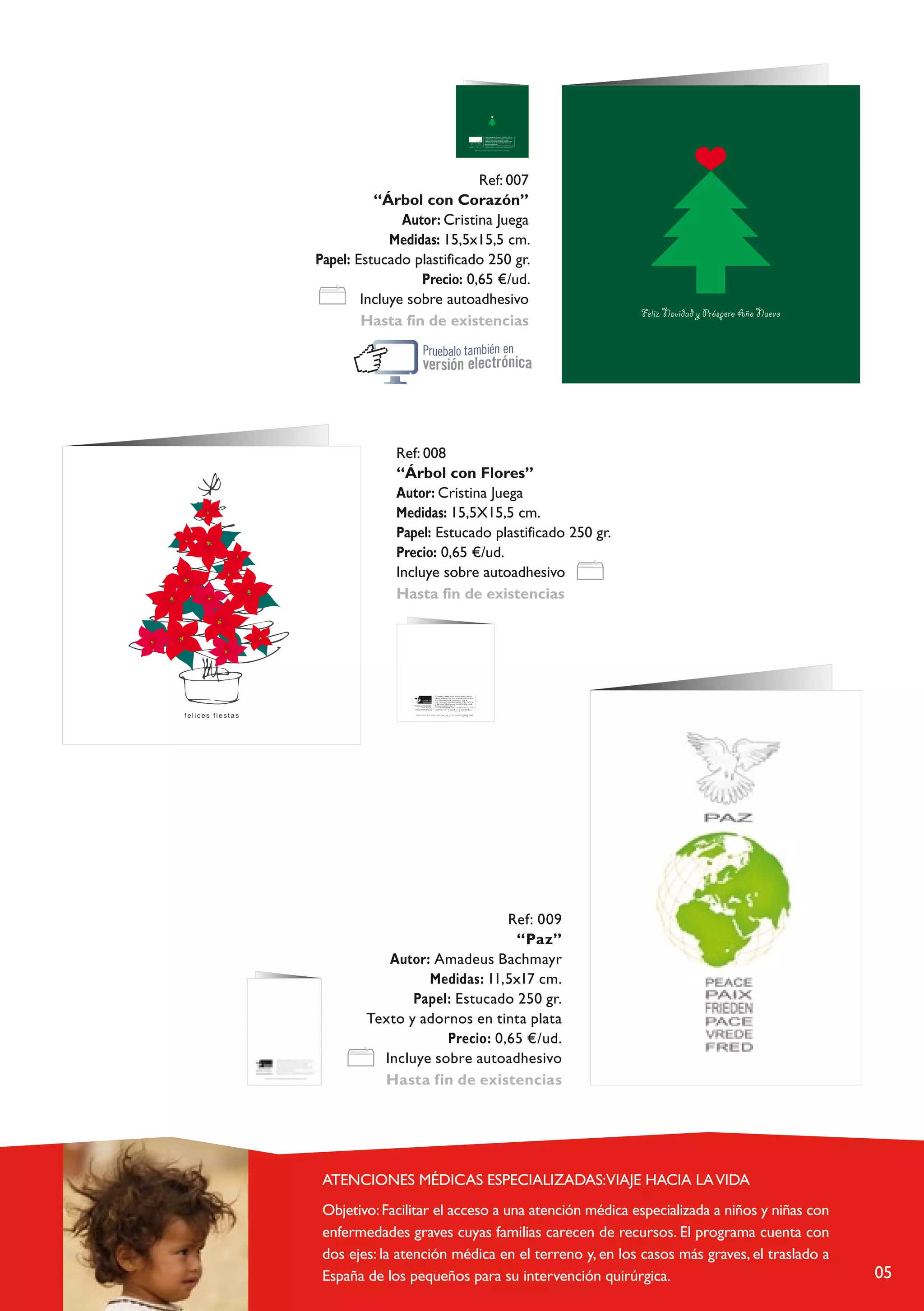 arbol con corazon.fh10 4/9/08 11:15 Pagina 1
                                                                                                                                                                                                                                                                                     C   M   Y   CM   MY   CY         K
                                                                                                                                                                                                                                                                                                                CMY




                                                                                                                                                                                                                        Tierra de hombres, Movimiento fundado en 1960 en
                                                                                                                                                                                                                        Lausanne, Suiza. Proyectos de ayuda al desarrollo en
                                                                                                                                                                                                                        África, América Latina y Caribe, Asia y Europa.
                                                                                                                                                                                                                        Campaña “Stop al Tráfico de niños”. Programa “Viaje
                                                                                                                                                                                                                        hacia la vida” dentro del proyecto AME (Atenciones
                                                                                                                                                                                                                        Médicas Especializadas).
                                                                                                                                                                                                                        Tierra de hombres es auditada anualmente tanto a nivel
                                                                                                                                                                                                                        económico como en Transparencia y Buenas prácticas.


                                                                                                                                                                                                 Tarjeta “Árbol con corazón”. Autora: Cristina Juega, a beneficio de la Fundación.




                                                                                                                                           Compuesta




                            Ref: 007
          “Árbol con Corazón”
               Autor: Cristina Juega
             Medidas: 15,5x15,5 cm.
Papel: Estucado plastificado 250 gr.
                  Precio: 0,65 €/ud.
        Incluye sobre autoadhesivo
        Hasta fin de existencias




             Ref: 008
             “Árbol con Flores”
             Autor: Cristina Juega
             Medidas: 15,5X15,5 cm.
             Papel: Estucado plastificado 250 gr.
             Precio: 0,65 €/ud.
             Incluye sobre autoadhesivo
             Hasta fin de existencias




                                                                                       T i r r a d e h                      r e s , m o v im ie n t o f u n          o e n 1 9 6 0 e n
                                                                                        L a e u s a n e , o ( S mba ) . P r o e c t o s d e a y u ddad l d e s r r o l l o e n
                                                                                                                       u iz                                     a a
                                                                                         Á f r i c a ,n A m é r i c a L a t i n a y C a r i b e , A s i a         E u r o aa .
                                                                                          C a m a ñ a S t o p I f a n y i a S i n D e r e c h o y s . P r o pg r m a “ V i j e
                                                                                           h c p i a l a V i d a ” d en n t r c o d e l p r o e c t o A . M . E . ( A a t e n i o n e a s
                A y u d a d i r e c t a l a in f a c i a d e s a m p a r a d a ,            aM é d i c a s E p e c i a l z a a s ) . y                                       c
                       s i n p r eo a u p a c ió n d e l o r d e n p o l í t i c o ,
                                                 r a c i a l c o n f e s io n a l .            T i e r r a d e s h o m b r e is e d s a u d i t a a a n u a l m e n t e t n t o       n iv e l
                                   c                        o
                                                                                              e c o n ó m i c o c o m o T r n s p a r ed n i a            B e n a s p a á c ta i c a s .
                                                                                                                                  a              c y       u             r

                         T a r je t a “ Á r b o l c o n f lo r e s ” . A u t o r a : C r is t in a J u e g a ,       b e n    f i io d e la F u n       n T i r r a d e h                e s
                                                                                                                 a        e      c                dació      e            o       mbr




                              Ref: 009
                               “Paz”
           Autor: Amadeus Bachmayr
                 Medidas: 11,5x17 cm.
               Papel: Estucado 250 gr.
        Texto y adornos en tinta plata
                    Precio: 0,65 €/ud.
          Incluye sobre autoadhesivo
          Hasta fin de existencias




                                                                                                                                                                                                                                                                                                                          05
 