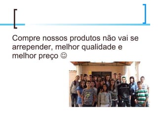 Compre nossos produtos não vai se arrepender, melhor qualidade e melhor preço 