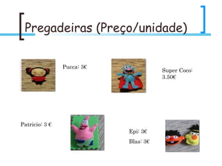 Pregadeiras (Preço/unidade) Pucca: 3€ Super Coco: 3.50€ Patricio: 3 € Epi: 3€ Blas: 3€