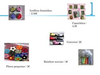 Leafless Joaninhas: 2.50€ Converse: 2€ Rainbow nuvens : 3€ Flores pequenas : 3€ Capuchitos : 3,5€