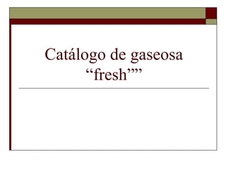 Catálogo de gaseosa
      “fresh””
 