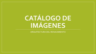 CATÁLOGO DE
IMÁGENES
ARQUITECTURA DEL RENACIMIENTO
 