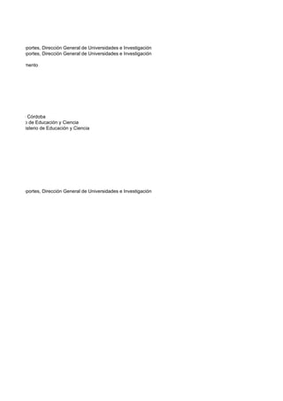 Cultura y Deportes, Dirección General de Universidades e Investigación
Cultura y Deportes, Dirección General de Universidades e Investigación

con el Parlamento




e Ahorros de Córdoba
 del Ministerio de Educación y Ciencia
as Artes, Ministerio de Educación y Ciencia




Cultura y Deportes, Dirección General de Universidades e Investigación
 