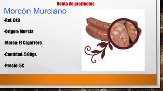 -Ref: 019
-Origen: Murcia
-Marca: El Cigarrero.
-Cantidad: 500gr.
-Precio: 5€
Venta de productos
Morcón Murciano
 