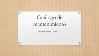 Catálogo de
mantenimiento
Joseph Ramírez Ureña 11-7
 
