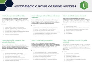 Unidad 1. Conceptos básicos del Social Media
En esta unidad conocerás los principales conceptos relacionados
con el Social Media, además, conocerás a fondo la figura del
Community Manager, desde su perfil profesional hasta conocer su
día a día.
Temas
1. Concepto de Social Media y términos asociados
2. Definición y habilidades de un Community Manager
3. Deontología del Community Manager
4. Los errores que el Community Manager no se puede permitir
5. El rol del Community Manager en la empresa
6. Web social y nuevos consumidores
Unidad 2. Estrategias de Social Media en las
principales Redes Sociales
El uso de las Redes Sociales es distinto cuando se habla de
personas y empresas. En esta unidad aprenderás a dar de alta un
perfil para empresa en dos de las principales Redes Sociales y,
sobretodo, como gestionarlo desde un punto de vista corporativo
Temas
1. Introducción a las principales Redes Sociales
2. Facebook: Creación y Gestión de un perfil de empresa
3. Facebook como herramienta de venta
4. Twitter: Creación y gestión de un perfil de empresa.
5. Twitter como herramienta para aumentar la presencia online
6. Gestión de contenidos con Pinterest
Unidad 3. Estrategias de Social Media en Redes Sociales
Profesionales
En esta unidad aprenderás algunas estrategias de Networking que te
permita aumentar y gestionar de manera estratégica una red de
contactos que genere valor a tu empresa; además, conocerás algunas
herramientas que te ayudarán a promocionar tu marca.
Temas
1. Introducción a las principales redes sociales profesionales
2. Linkedin: Creación y gestión de un perfil de empresa
3. Linkedin como herramienta para captar contactos
4. El blog como herramienta estratégica en tu Plan de Social Media
5. Herramientas de gestión ¿Cuál es mejor para tu negocio?
6. Otras herramientas de promoción: Youtube
Unidad 4. Gestión de la reputación Online
Lo que se dice de tu empresa en las redes sociales, impacta
directamente en tu marca. En esta unidad te damos las herramientas y
técnicas para que puedas conocer, hacer un seguimiento y controlar lo
que se dice de tu empresa en las redes sociales y además, sepas
gestionarlo y evitar una reputación negativa.
Tema
1. ¿Qué es la reputación on-line? Y conceptos relacionados
2. Principales elementos que afectan a la reputación corporativa
3. ¿Cómo la monitorizo y hago un seguimiento de la mía?
4. Gestionar crisis de reputación corporativa
5. Evitar una reputación negativa
6. Elementos clave para mejorar mi reputación corporativa
Unidad 5. Social Media Analytics. Cómo medir
Medir el impacto de tu actividad en las redes sociales es
fundamental para mejorar. En esta unidad conocerás los diferentes
tipos de métrica, a seleccionar la métrica adecuada para medir tus
objetivos y hacer un plan de mejora dependiendo de los resultados.
Temas
1. Diferentes tipos de Métrica
2. Definición de métricas según los objetivos de mi campaña
3. Herramientas especializadas en el seguimiento de marcas
4. Analizar el retorno de la inversión (ROI)
5. Caso práctico
6. Plan de Mejoras
Unidad 6. Iniciación de la creación de un plan de
Social Media
Saber cuáles son tus objetivos, tu público y adaptar tu mensaje a las
Redes Sociales para que llegue a las personas adecuadas requiere
crear un plan. En esta unidad te damos las pautas para que seas
capaz de crear un plan básico y llevarlo a cabo con las herramientas
que ya conoces.
Temas
1. ¿Qué es un plan de social media?
2. ¿Qué puntos debe incluir?
3. ¿Qué aspectos no deberías olvidar?
4. Planificación de medios técnicos
5. ¿Cómo es la operativa de un plan de Social Media?
6. Ejemplo práctico
Social Media a través de Redes Sociales
 