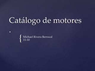 Catálogo de motores 
. 
{ 
Michael Rivera Berrocal 
11-10 
 