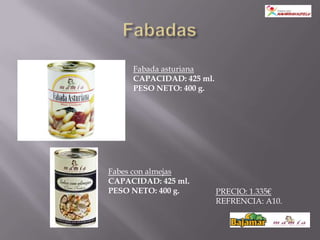 Fabada asturiana
     CAPACIDAD: 425 ml.
     PESO NETO: 400 g.




Fabes con almejas
CAPACIDAD: 425 ml.
PESO NETO: 400 g.         PRECIO: 1.335€
                          REFRENCIA: A10.
 