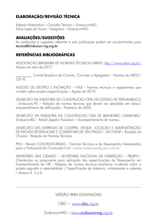 ELABORAÇÃO/REVISÃO TÉCNICA
Roberto Matozinhos – Consultor Técnico – Sinduscon-MG
Sílvia Lopes de Sousa – Estagiária – Sinduscon-MG
AVALIAÇÕES/SUGESTÕES
As avaliações e sugestões referente a esta publicação podem ser encaminhadas para
tecnica@sinduscon-mg.org.br
REFERÊNCIAS BIBLIOGRÁFICAS
ASSOCIAÇÃO BRASILEIRA DE NORMAS TÉCNICAS (ABNT). http://www.abnt.org.br/
Acesso em abril de 2017.
_________. Comitê Brasileiro de Cimento, Concreto e Agregados – Normas do ABNT/
CB-18 .
NÚCLEO DE GESTÃO E INOVAÇÃO – NGI – Normas técnicas e regulamentos que
incidem sobre projeto/especificação – Agosto de 2010.
SINDICATO DA INDÚSTRIA DA CONSTRUCAO CIVIL NO ESTADO DE PERNAMBUCO
- Sinduscon/PE – Relação de normas técnicas que devem ser atendidas em obras/
empreendimento de edificações – Fevereiro de 2005.
SINDICATO DA INDÚSTRIA DA CONSTRUCAO CIVIL DE BALNEÁRIO CAMBORIÚ/
Sinduscon-BC– Rafael Zapelini Possobon – Acompanhamento de normas.
SINDICATO DAS EMPRESAS DE COMPRA, VENDA, LOCAÇÃO E ADMINISTRAÇÃO
DE IMÓVEIS RESIDENCIAIS E COMERCIAIS DE SÃO PAULO – SECOVI-SP – Ronaldo Sá
Oliveira – Relação de Normas Técnicas.
PINI – Revista CONTRUNORMAS – Normas Técnicas e de Desempenho Interpretadas
para o Profissional da Construção Civil – www.construnormas.pini.com.br.
MINISTÉRIO DAS CIDADES – SECRETARIA NACIONAL DE HABITAÇÃO – PBQP-H -
Orientações ao proponente para aplicação das especificações de Desempenho em
Empreendimento de HIS - Relação de normas técnicas brasileiras incidentes sobre o
projeto segundo a especialidade / Especificação de materiais, componentes e sistemas
– Anexos 4, 5 e 6 .
VERSÃO PARA DOWNLOAD
CBIC – www.cbic.org.br
Sinduscon-MG – www.sinduscon-mg.org.br
 