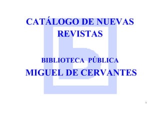 1
CATÁLOGO DE NUEVAS
REVISTAS
BIBLIOTECA PÚBLICA
MIGUEL DE CERVANTES
 