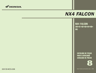 NX4 FALCON
                   NX4 FALCON
                   (00•01•02•03•04•05•
                   06)




                    CATÁLOGO DE PEÇAS
                    PARTS CATALOGUE
                    CATALOGO DE PIEZAS


                                        8
                    Moto Honda da Amazônia Ltda. - 2006
00X1B-MCG-008
 