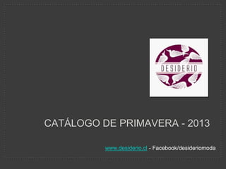 CATÁLOGO DE PRIMAVERA - 2013
www.desiderio.cl - Facebook/desideriomoda
 