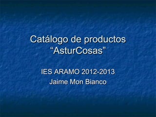 Catálogo de productosCatálogo de productos
“AsturCosas”“AsturCosas”
IES ARAMO 2012-2013IES ARAMO 2012-2013
Jaime Mon BiancoJaime Mon Bianco
 