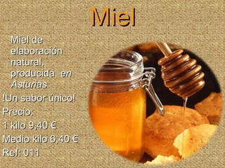 Miel Miel de elaboración natural,  producida  en Asturias .  !Un sabor único!  Precio:  1 kilo 9,40 € Medio kilo 6,40 € Ref: 011 