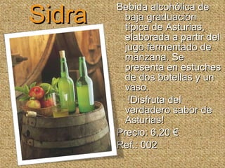 Sidra Bebida alcohólica de baja graduación típica de Asturias, elaborada a partir del jugo fermentado de manzana. Se presenta en estuches de dos botellas y un vaso. !Disfruta del verdadero sabor de Asturias! Precio: 6,20 € Ref.: 002 