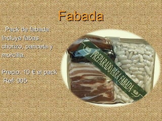 Fabada Pack de fabada. Incluye fabas ,  chorizo, panceta y morcilla.  Precio: 10 € el pack Ref: 005 