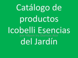 Catálogo de
productos
Icobelli Esencias
del Jardín
por Hibam Iru Dionisio Alor
 