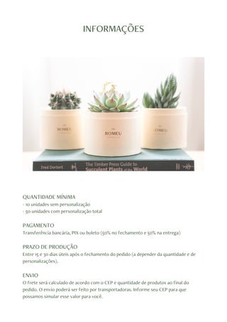 INFORMAÇÕES
QUANTIDADE MÍNIMA
- 10 unidades sem personalização
- 50 unidades com personalização total
PAGAMENTO
Transferência bancária, PIX ou boleto (50% no fechamento e 50% na entrega)
PRAZO DE PRODUÇÃO
Entre 15 e 30 dias úteis após o fechamento do pedido (a depender da quantidade e de
personalizações).
ENVIO
O frete será calculado de acordo com o CEP e quantidade de produtos ao final do
pedido. O envio poderá ser feito por transportadoras. Informe seu CEP para que
possamos simular esse valor para você.
 