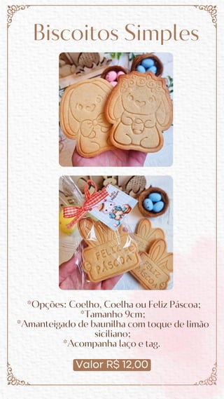 Valor R$ 12,00
Biscoitos Simples
*Opções: Coelho, Coelha ou Feliz Páscoa;
*Tamanho 9cm;
*Amanteigado de baunilha com toque de limão
siciliano;
*Acompanha laço e tag.
 