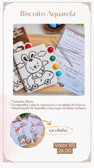 Valor R$
26,00
Biscoito Aquarela
*Tamanho 10cm;
*Acompanha 1 pincel, instruções e sacolinha de Páscoa;
*Amanteigado de baunilha com toque de limão siciliano.
sacolinha
 