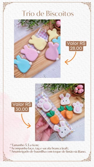 Valor R$
30,00
Trio de Biscoitos
*Tamanho 5,5 a 6cm;
*Acompanha laço, tag e sacola branca kraft;
*Amanteigado de baunilha com toque de limão siciliano.
Valor R$
28,00
 